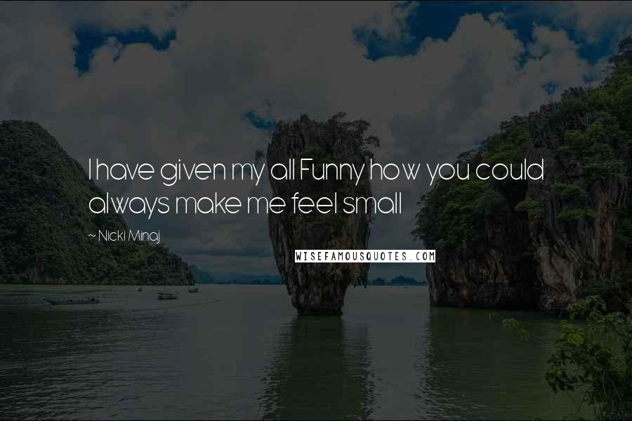 Nicki Minaj Quotes: I have given my all Funny how you could always make me feel small