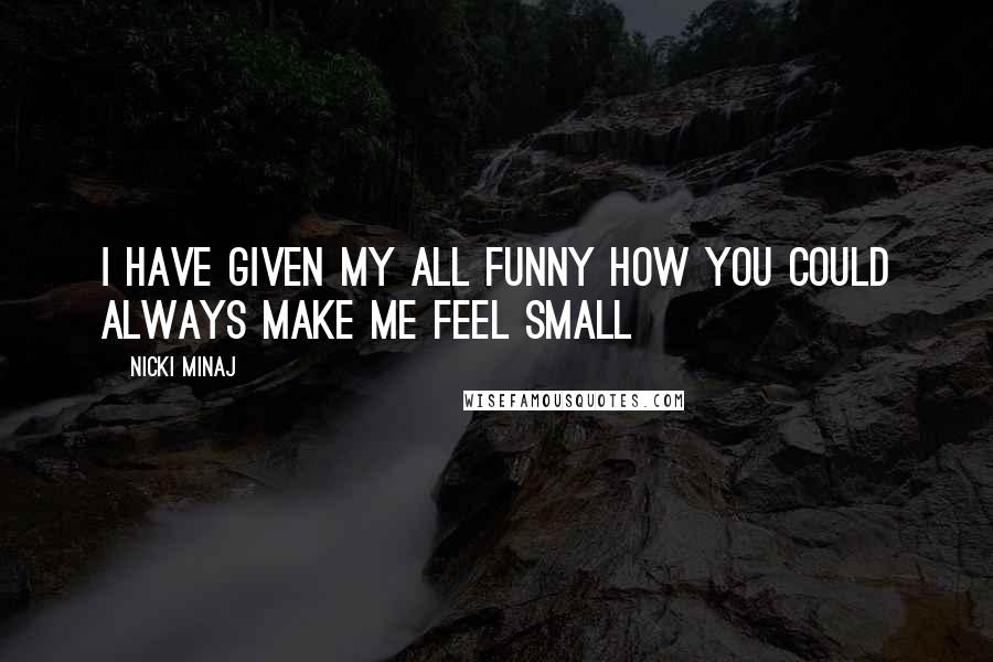 Nicki Minaj Quotes: I have given my all Funny how you could always make me feel small