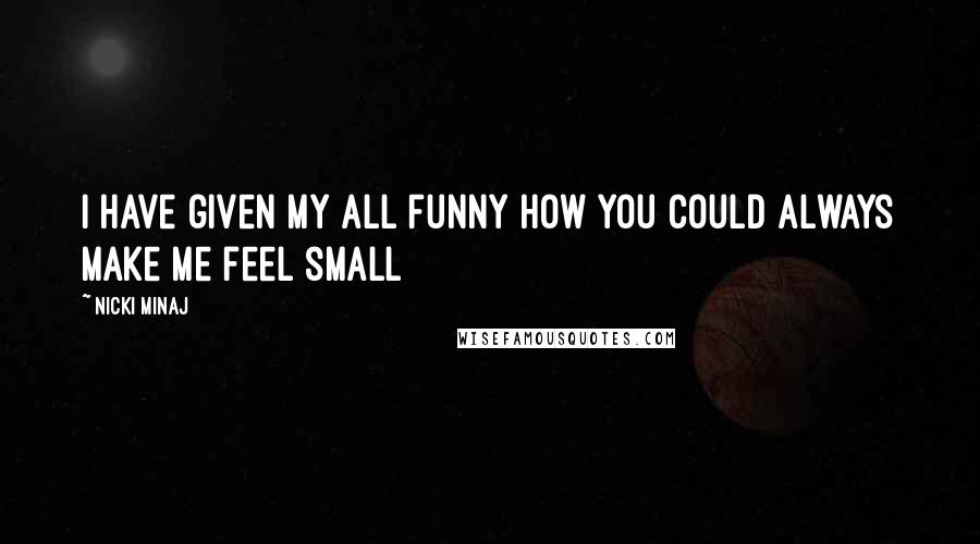 Nicki Minaj Quotes: I have given my all Funny how you could always make me feel small