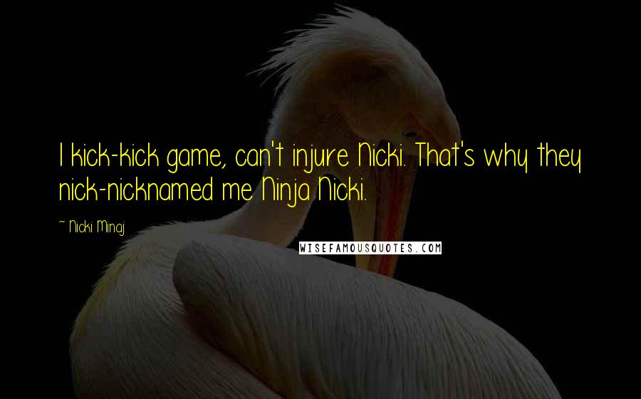 Nicki Minaj Quotes: I kick-kick game, can't injure Nicki. That's why they nick-nicknamed me Ninja Nicki.