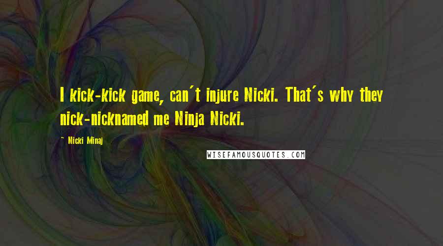 Nicki Minaj Quotes: I kick-kick game, can't injure Nicki. That's why they nick-nicknamed me Ninja Nicki.