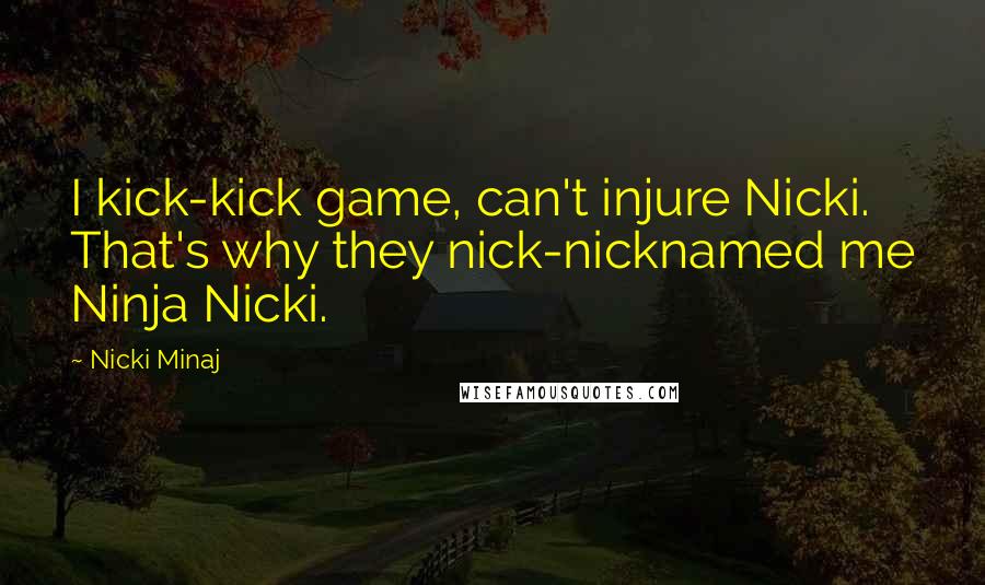 Nicki Minaj Quotes: I kick-kick game, can't injure Nicki. That's why they nick-nicknamed me Ninja Nicki.