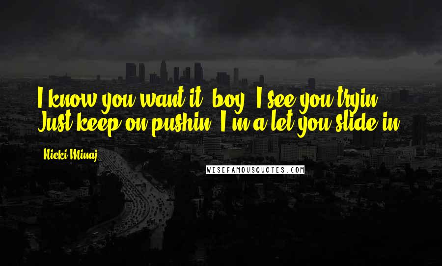 Nicki Minaj Quotes: I know you want it, boy. I see you tryin. Just keep on pushin, I'm a let you slide in.