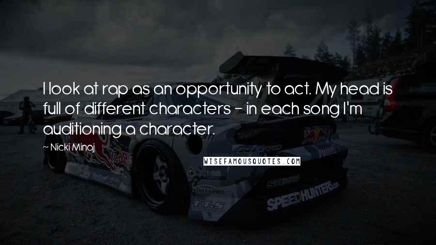Nicki Minaj Quotes: I look at rap as an opportunity to act. My head is full of different characters - in each song I'm auditioning a character.