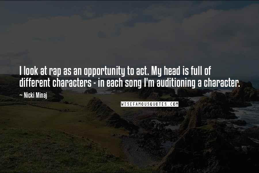 Nicki Minaj Quotes: I look at rap as an opportunity to act. My head is full of different characters - in each song I'm auditioning a character.