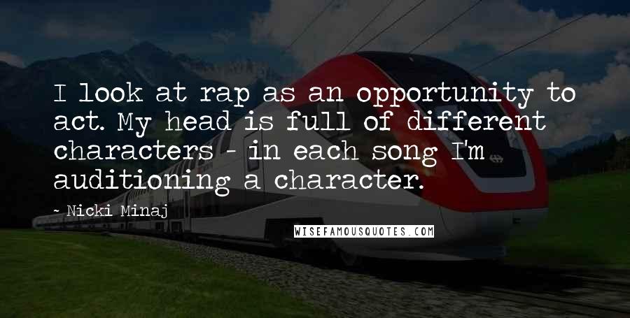 Nicki Minaj Quotes: I look at rap as an opportunity to act. My head is full of different characters - in each song I'm auditioning a character.