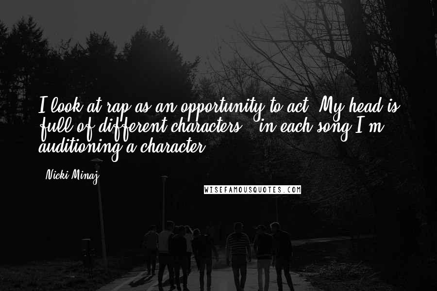 Nicki Minaj Quotes: I look at rap as an opportunity to act. My head is full of different characters - in each song I'm auditioning a character.