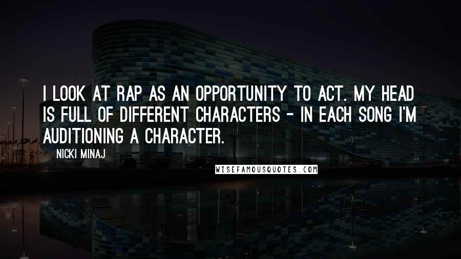 Nicki Minaj Quotes: I look at rap as an opportunity to act. My head is full of different characters - in each song I'm auditioning a character.