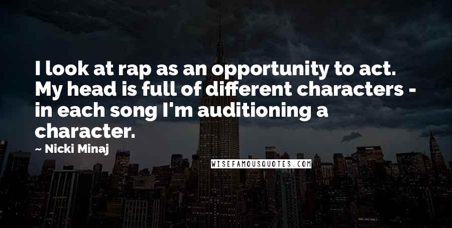 Nicki Minaj Quotes: I look at rap as an opportunity to act. My head is full of different characters - in each song I'm auditioning a character.