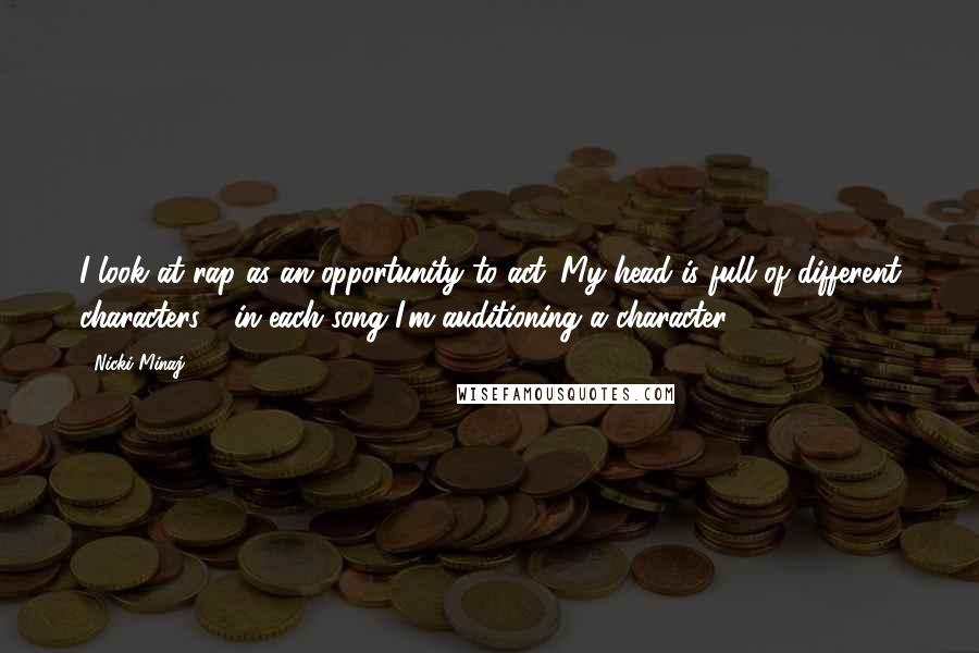 Nicki Minaj Quotes: I look at rap as an opportunity to act. My head is full of different characters - in each song I'm auditioning a character.