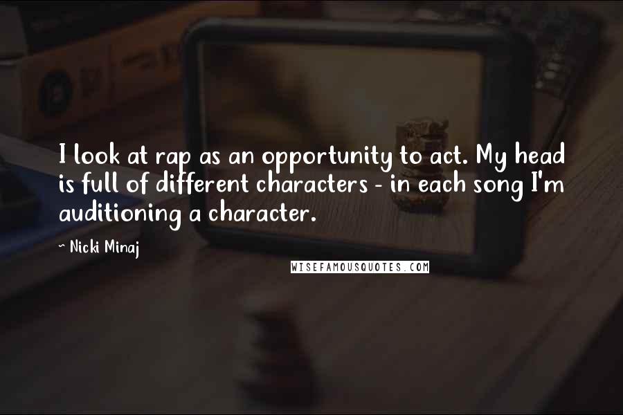 Nicki Minaj Quotes: I look at rap as an opportunity to act. My head is full of different characters - in each song I'm auditioning a character.
