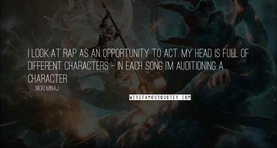 Nicki Minaj Quotes: I look at rap as an opportunity to act. My head is full of different characters - in each song I'm auditioning a character.