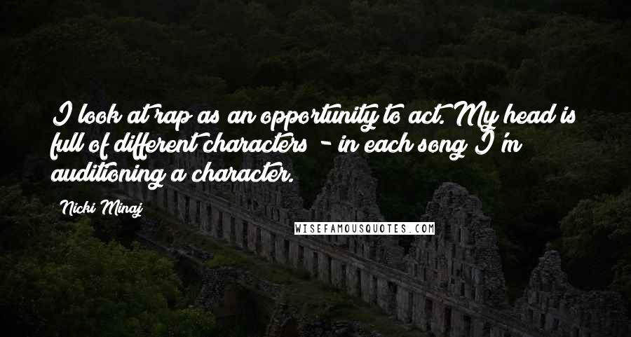 Nicki Minaj Quotes: I look at rap as an opportunity to act. My head is full of different characters - in each song I'm auditioning a character.