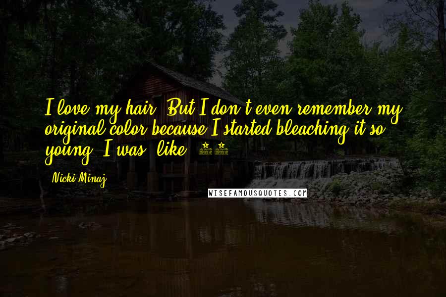 Nicki Minaj Quotes: I love my hair. But I don't even remember my original color because I started bleaching it so young. I was, like, 11.