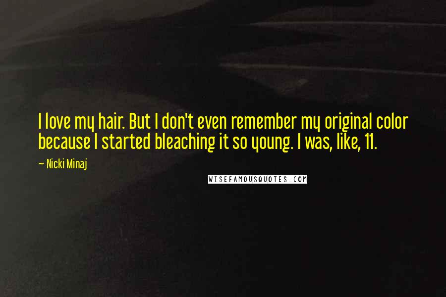 Nicki Minaj Quotes: I love my hair. But I don't even remember my original color because I started bleaching it so young. I was, like, 11.