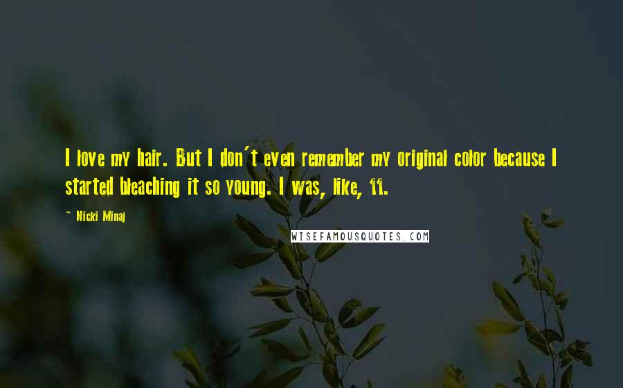 Nicki Minaj Quotes: I love my hair. But I don't even remember my original color because I started bleaching it so young. I was, like, 11.