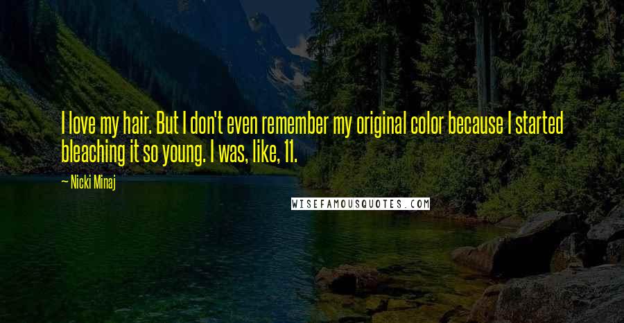 Nicki Minaj Quotes: I love my hair. But I don't even remember my original color because I started bleaching it so young. I was, like, 11.