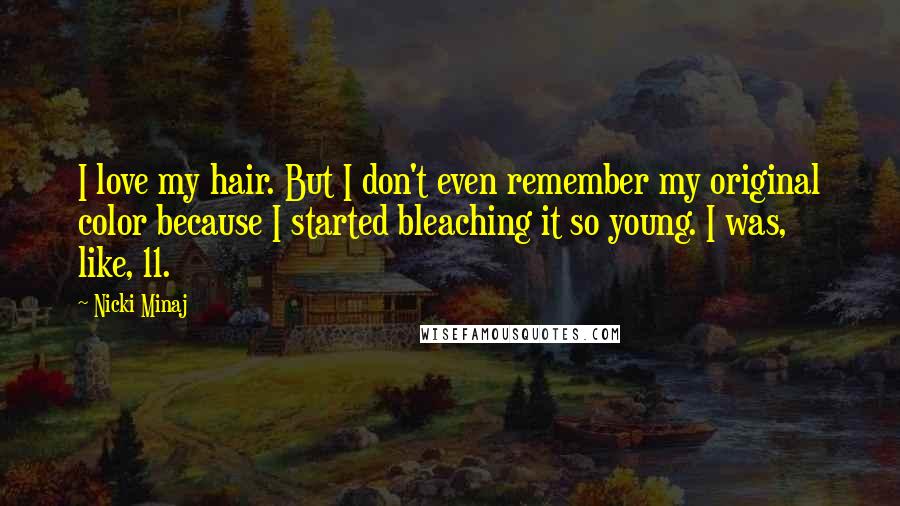 Nicki Minaj Quotes: I love my hair. But I don't even remember my original color because I started bleaching it so young. I was, like, 11.