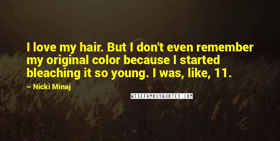 Nicki Minaj Quotes: I love my hair. But I don't even remember my original color because I started bleaching it so young. I was, like, 11.