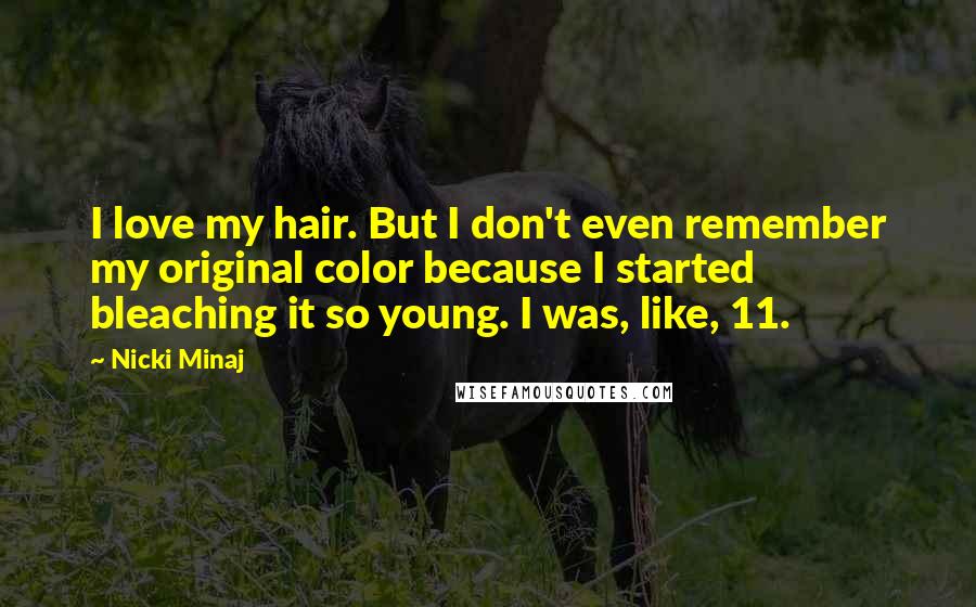 Nicki Minaj Quotes: I love my hair. But I don't even remember my original color because I started bleaching it so young. I was, like, 11.