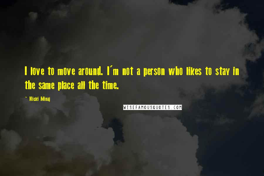 Nicki Minaj Quotes: I love to move around. I'm not a person who likes to stay in the same place all the time.