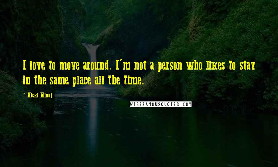 Nicki Minaj Quotes: I love to move around. I'm not a person who likes to stay in the same place all the time.