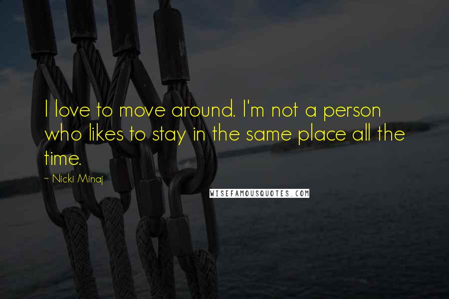 Nicki Minaj Quotes: I love to move around. I'm not a person who likes to stay in the same place all the time.
