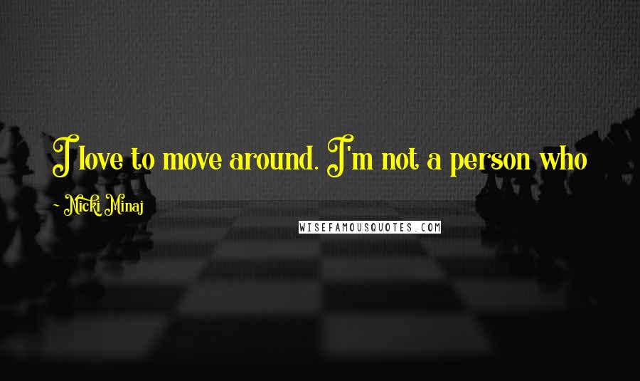 Nicki Minaj Quotes: I love to move around. I'm not a person who likes to stay in the same place all the time.