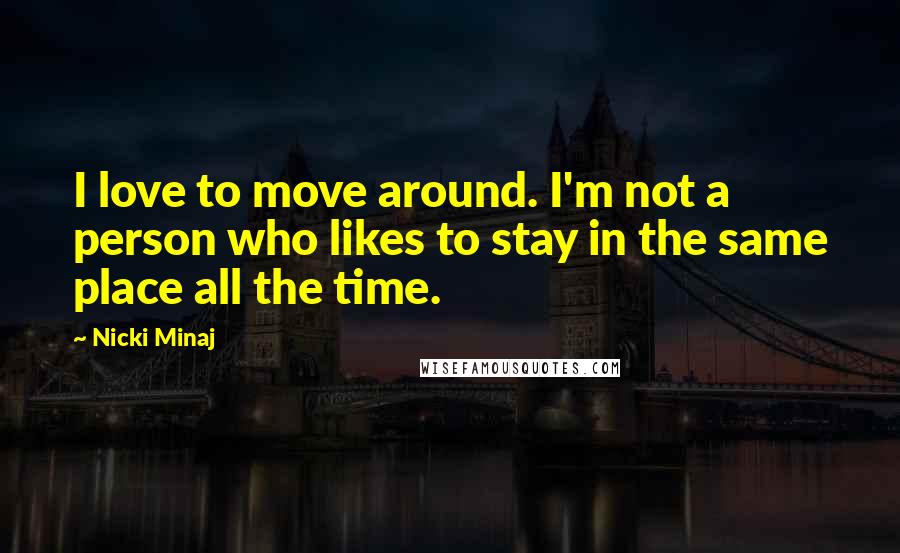 Nicki Minaj Quotes: I love to move around. I'm not a person who likes to stay in the same place all the time.