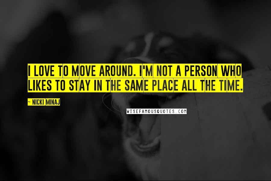 Nicki Minaj Quotes: I love to move around. I'm not a person who likes to stay in the same place all the time.