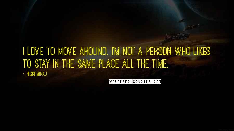 Nicki Minaj Quotes: I love to move around. I'm not a person who likes to stay in the same place all the time.