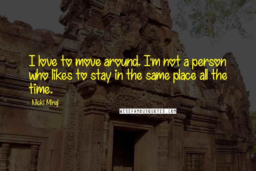 Nicki Minaj Quotes: I love to move around. I'm not a person who likes to stay in the same place all the time.