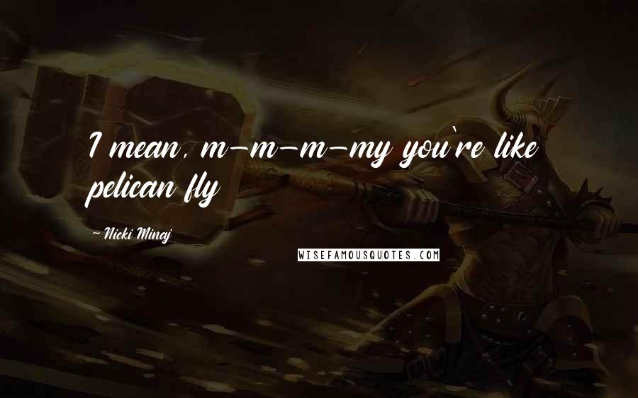 Nicki Minaj Quotes: I mean, m-m-m-my you're like pelican fly