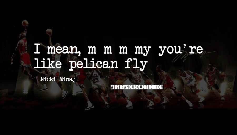 Nicki Minaj Quotes: I mean, m-m-m-my you're like pelican fly