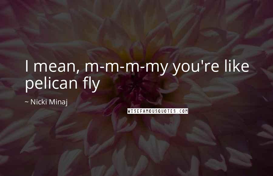 Nicki Minaj Quotes: I mean, m-m-m-my you're like pelican fly