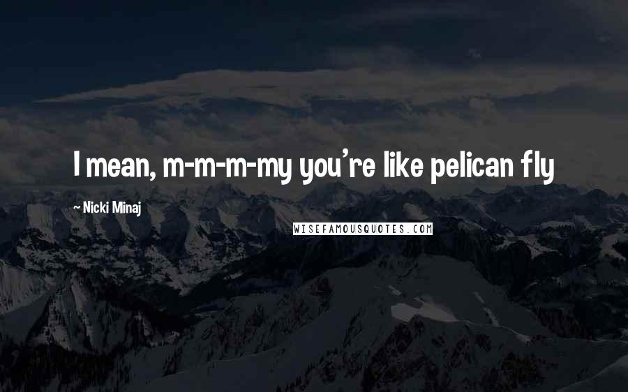 Nicki Minaj Quotes: I mean, m-m-m-my you're like pelican fly