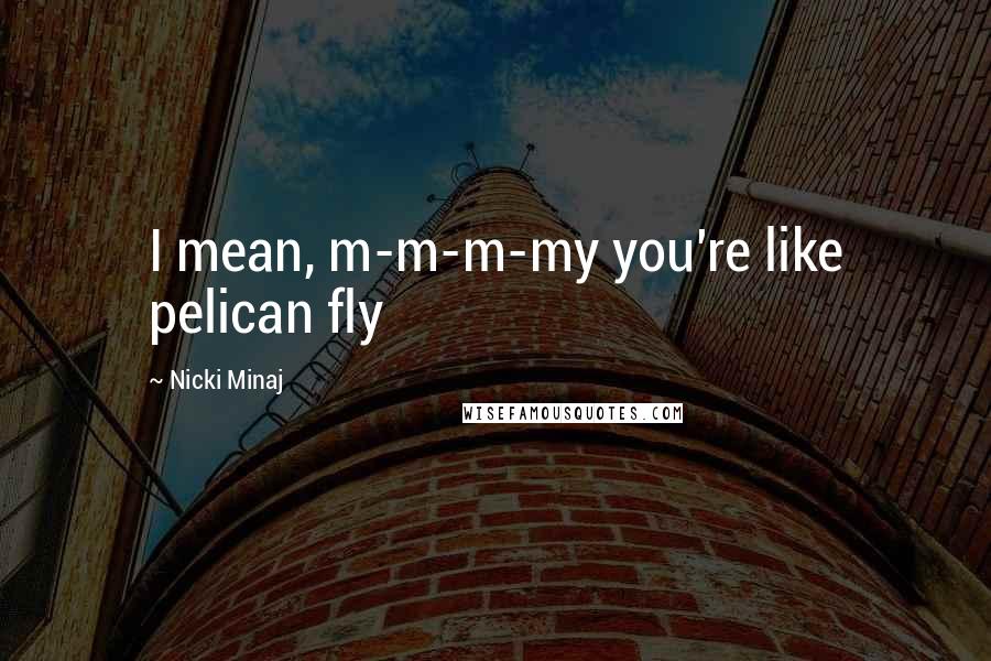 Nicki Minaj Quotes: I mean, m-m-m-my you're like pelican fly