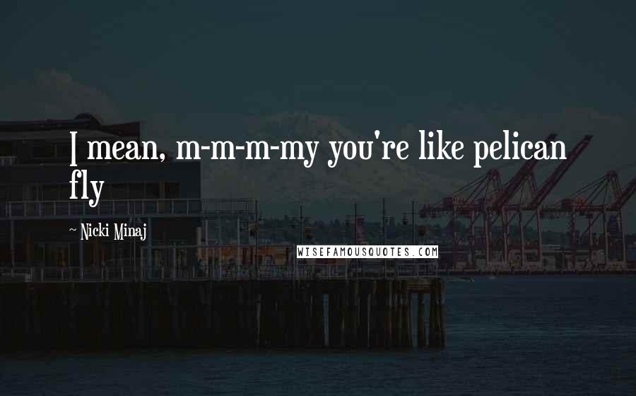 Nicki Minaj Quotes: I mean, m-m-m-my you're like pelican fly