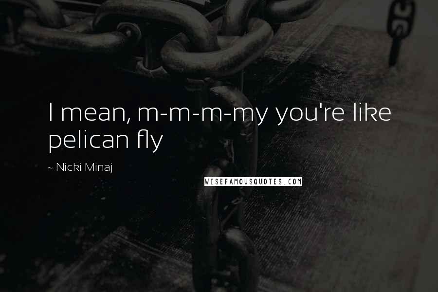 Nicki Minaj Quotes: I mean, m-m-m-my you're like pelican fly