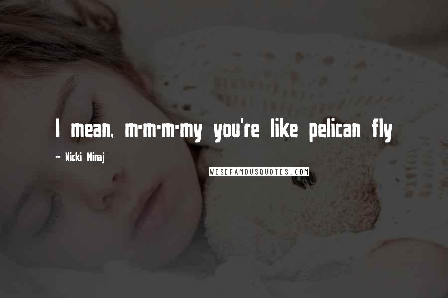 Nicki Minaj Quotes: I mean, m-m-m-my you're like pelican fly