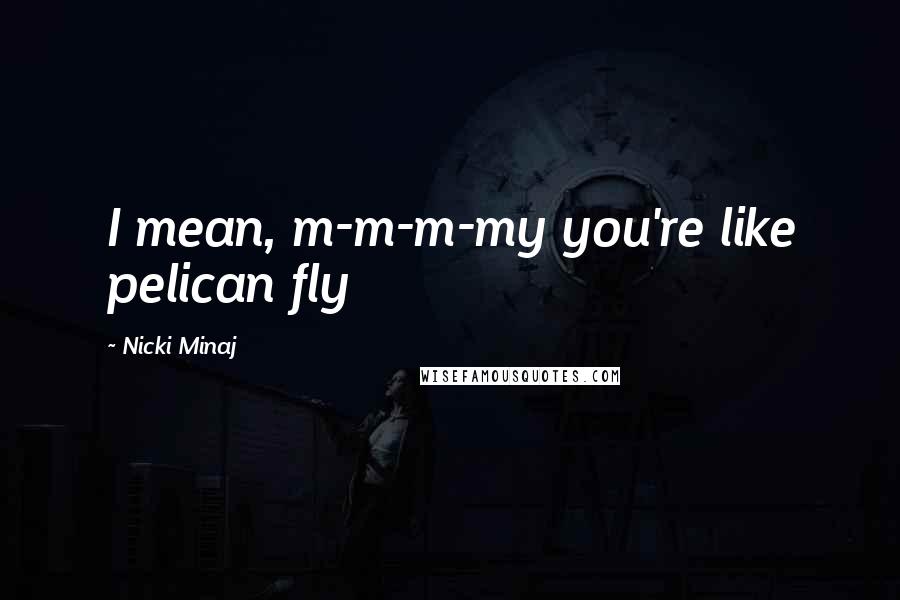 Nicki Minaj Quotes: I mean, m-m-m-my you're like pelican fly