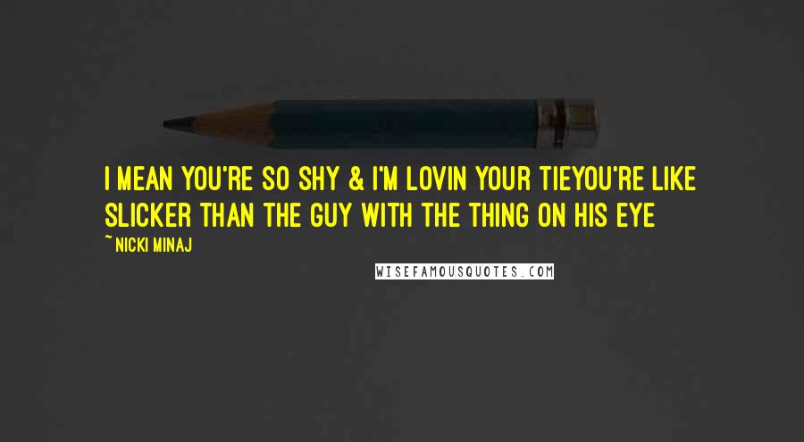 Nicki Minaj Quotes: I mean you're so shy & I'm lovin your tieYou're like slicker than the guy with the thing on his eye