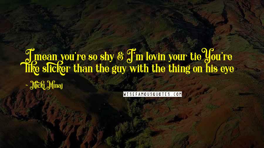 Nicki Minaj Quotes: I mean you're so shy & I'm lovin your tieYou're like slicker than the guy with the thing on his eye