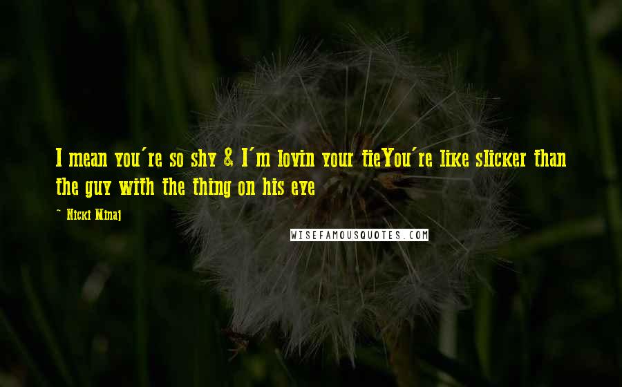 Nicki Minaj Quotes: I mean you're so shy & I'm lovin your tieYou're like slicker than the guy with the thing on his eye