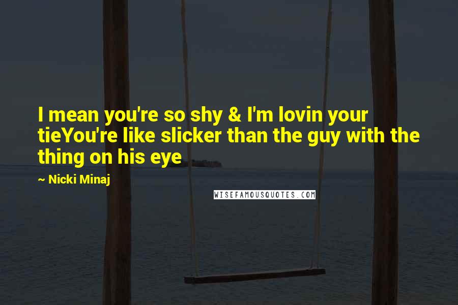 Nicki Minaj Quotes: I mean you're so shy & I'm lovin your tieYou're like slicker than the guy with the thing on his eye