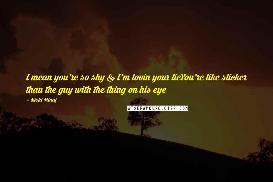 Nicki Minaj Quotes: I mean you're so shy & I'm lovin your tieYou're like slicker than the guy with the thing on his eye