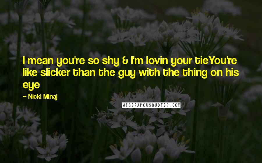 Nicki Minaj Quotes: I mean you're so shy & I'm lovin your tieYou're like slicker than the guy with the thing on his eye