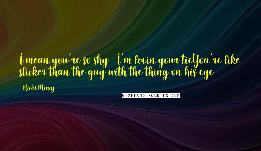 Nicki Minaj Quotes: I mean you're so shy & I'm lovin your tieYou're like slicker than the guy with the thing on his eye