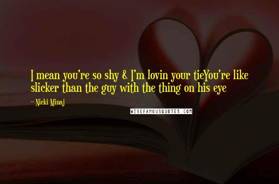 Nicki Minaj Quotes: I mean you're so shy & I'm lovin your tieYou're like slicker than the guy with the thing on his eye
