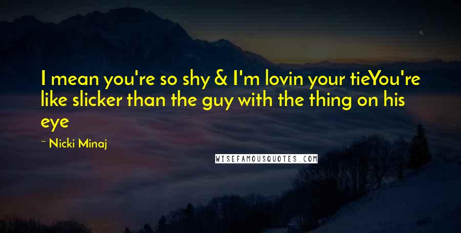 Nicki Minaj Quotes: I mean you're so shy & I'm lovin your tieYou're like slicker than the guy with the thing on his eye